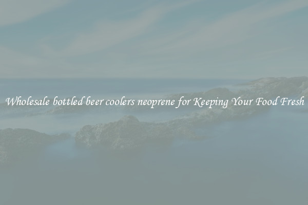 Wholesale bottled beer coolers neoprene for Keeping Your Food Fresh