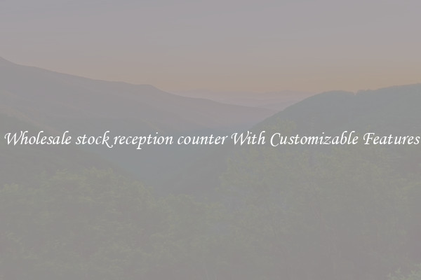 Wholesale stock reception counter With Customizable Features
