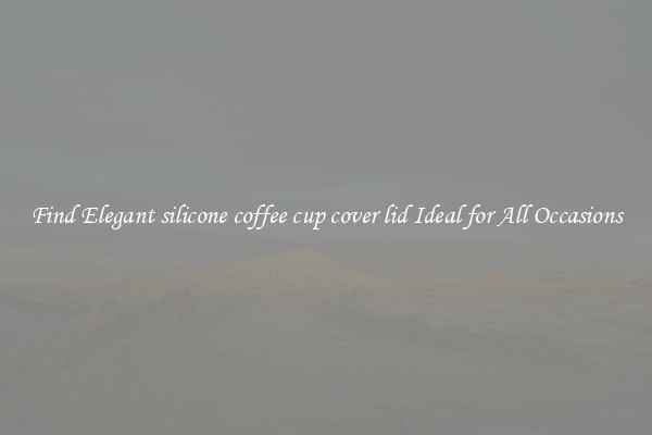 Find Elegant silicone coffee cup cover lid Ideal for All Occasions