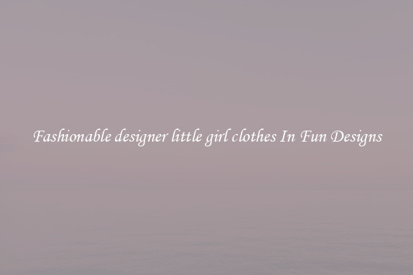 Fashionable designer little girl clothes In Fun Designs