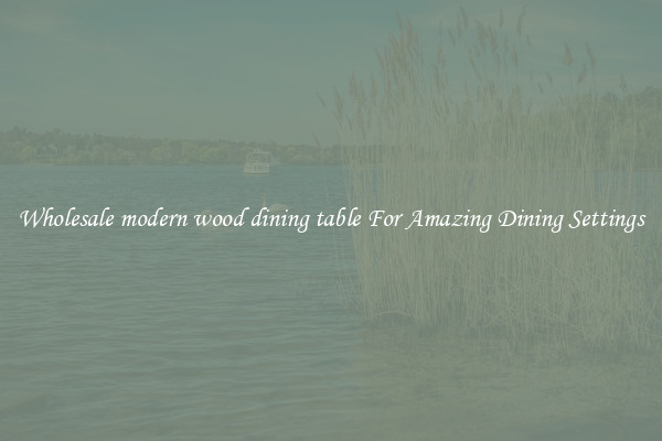 Wholesale modern wood dining table For Amazing Dining Settings