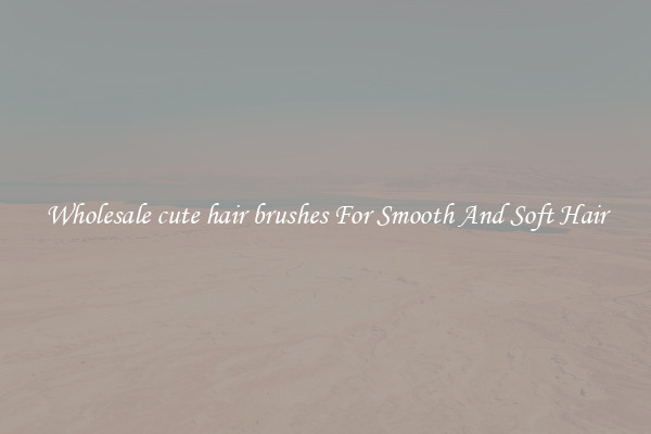 Wholesale cute hair brushes For Smooth And Soft Hair