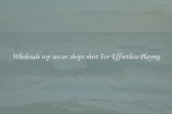 Wholesale top soccer shops shirt For Effortless Playing