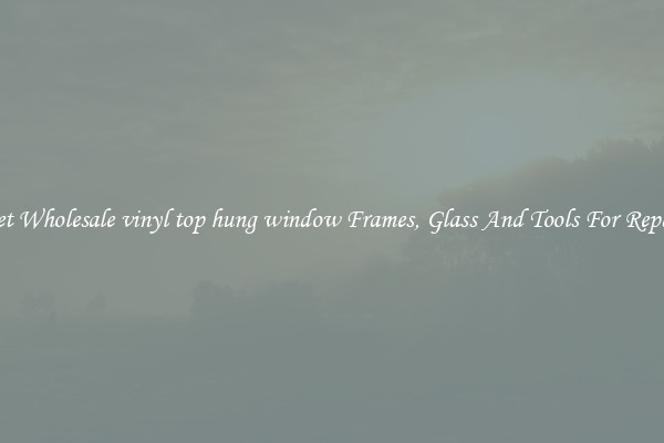 Get Wholesale vinyl top hung window Frames, Glass And Tools For Repair