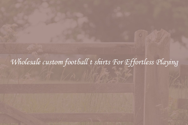 Wholesale custom football t shirts For Effortless Playing