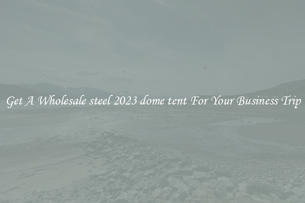 Get A Wholesale steel 2023 dome tent For Your Business Trip