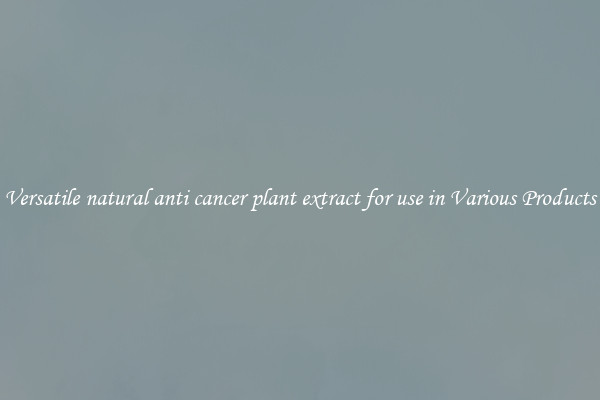 Versatile natural anti cancer plant extract for use in Various Products