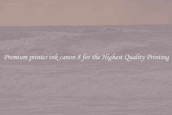 Premium printer ink canon 8 for the Highest Quality Printing