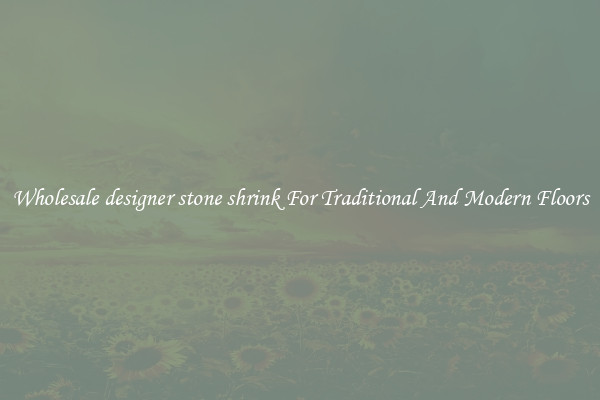 Wholesale designer stone shrink For Traditional And Modern Floors