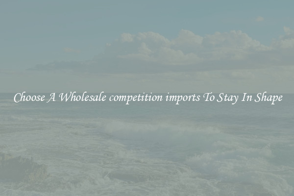 Choose A Wholesale competition imports To Stay In Shape