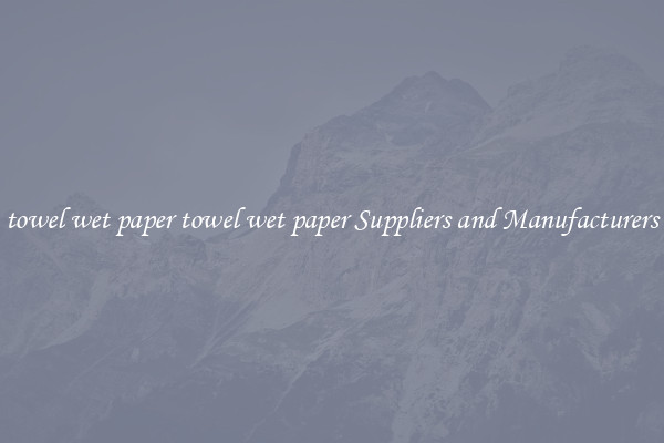 towel wet paper towel wet paper Suppliers and Manufacturers