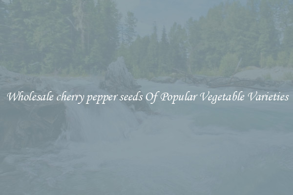 Wholesale cherry pepper seeds Of Popular Vegetable Varieties