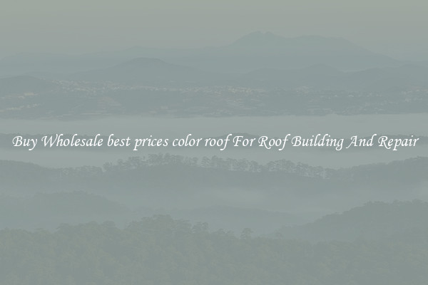 Buy Wholesale best prices color roof For Roof Building And Repair