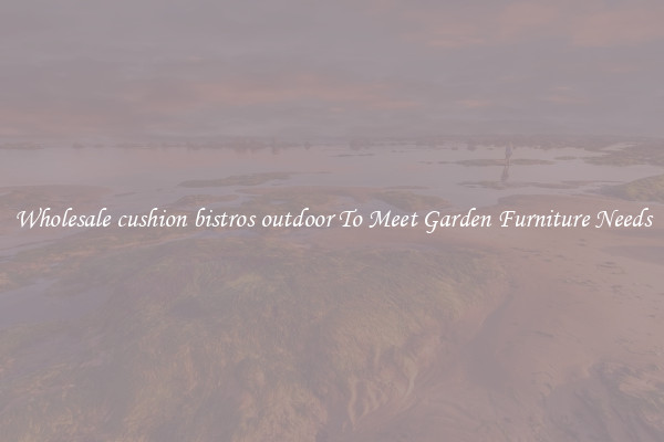 Wholesale cushion bistros outdoor To Meet Garden Furniture Needs