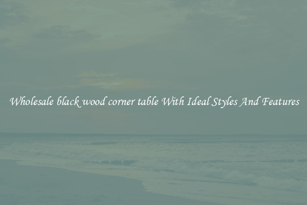 Wholesale black wood corner table With Ideal Styles And Features