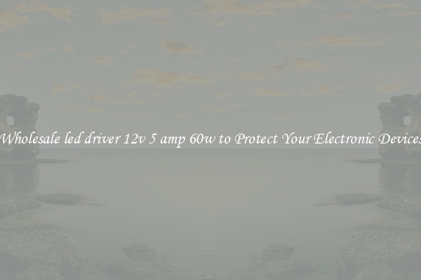 Wholesale led driver 12v 5 amp 60w to Protect Your Electronic Devices