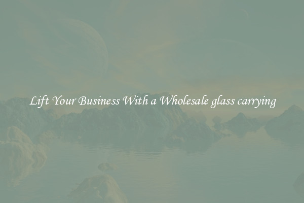 Lift Your Business With a Wholesale glass carrying