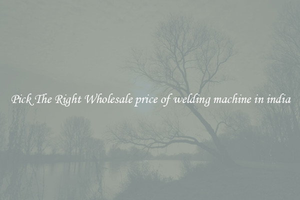 Pick The Right Wholesale price of welding machine in india