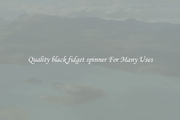Quality black fidget spinner For Many Uses