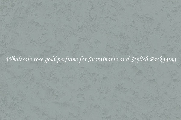Wholesale rose gold perfume for Sustainable and Stylish Packaging