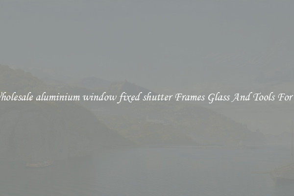 Get Wholesale aluminium window fixed shutter Frames Glass And Tools For Repair