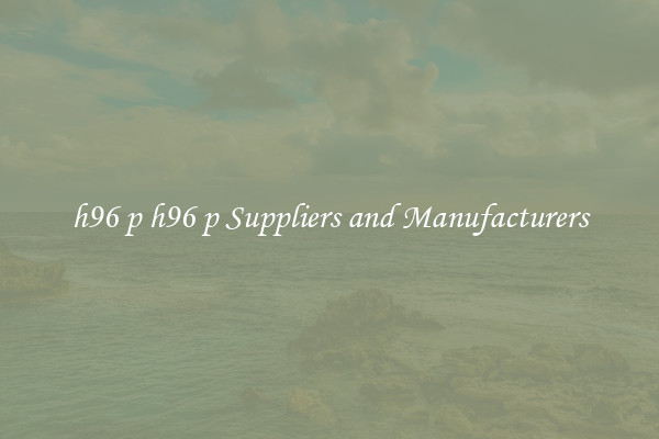 h96 p h96 p Suppliers and Manufacturers