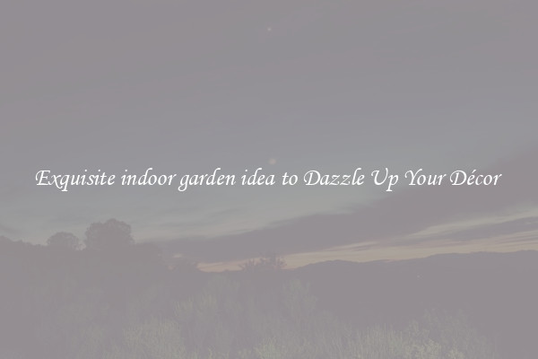 Exquisite indoor garden idea to Dazzle Up Your Décor 