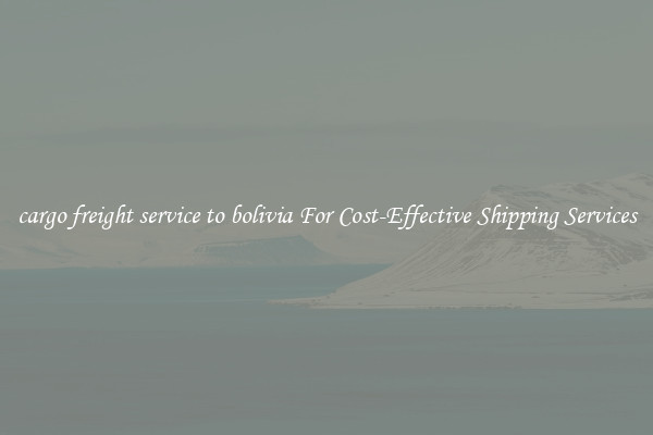 cargo freight service to bolivia For Cost-Effective Shipping Services
