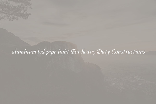 aluminum led pipe light For heavy Duty Constructions