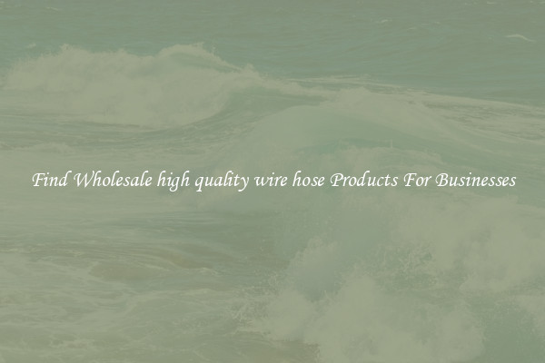 Find Wholesale high quality wire hose Products For Businesses