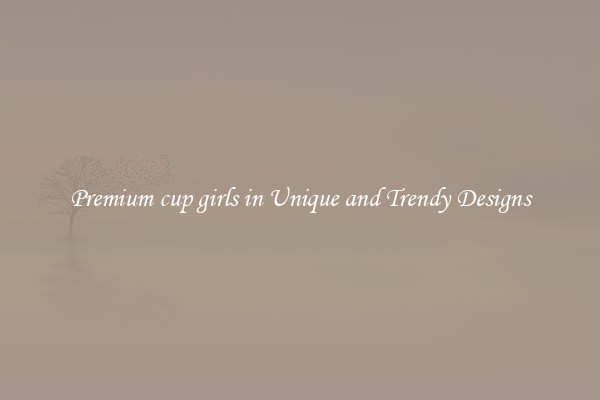 Premium cup girls in Unique and Trendy Designs