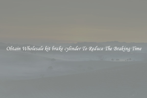 Obtain Wholesale kit brake cylinder To Reduce The Braking Time