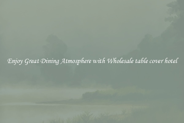 Enjoy Great Dining Atmosphere with Wholesale table cover hotel