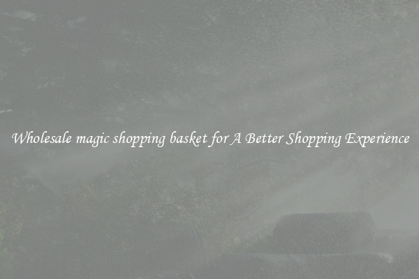 Wholesale magic shopping basket for A Better Shopping Experience