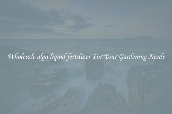 Wholesale alga liquid fertilizer For Your Gardening Needs