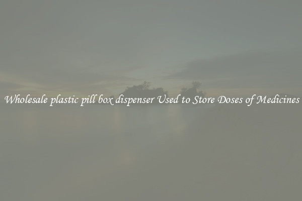Wholesale plastic pill box dispenser Used to Store Doses of Medicines